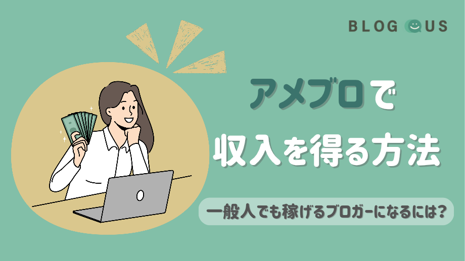アメブロで収入を得る方法｜一般人でも稼げるブロガーになるには？